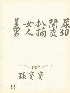 美女扒开尿口让男人捅爽30分钟