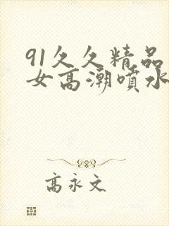 91久久精品美女高潮喷水