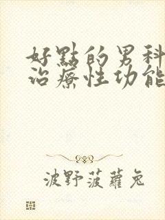 好点的男科医院治疗性功能有障碍