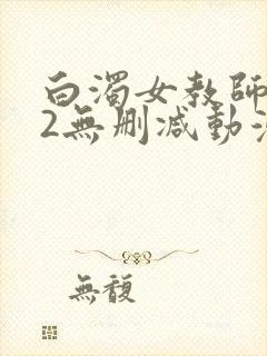 白浊女教师1～2无删减动漫