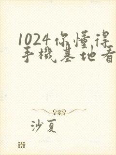1024你懂得手机基地看片子