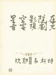 星空影院在线观看电视剧免费播放电