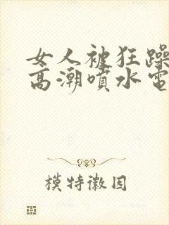 女人被狂躁c到高潮喷水电影