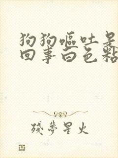 狗狗呕吐是怎么回事白色粘液封面