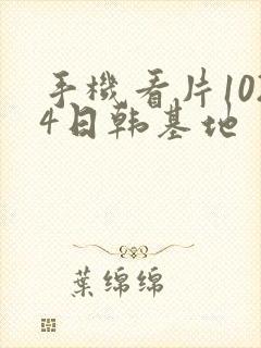 手机看片1024日韩基地