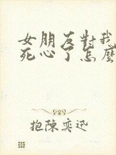 女朋友对我失望死心了怎么挽回