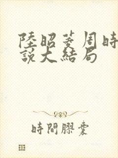 陆昭菱周时阅小说大结局