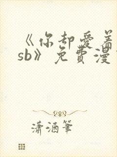 《你却爱着一个sb》免费漫画下拉观看