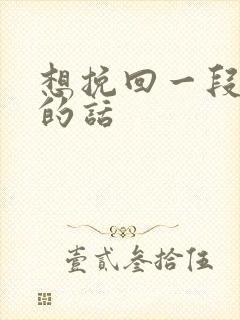 想挽回一段感情的话