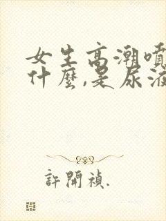 女生高潮喷的是什么,是尿液吗封面