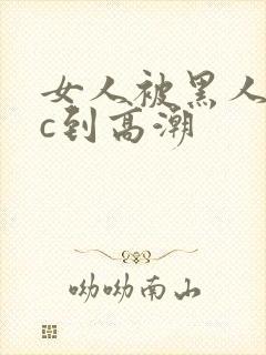 女人被黑人狂躁c到高潮