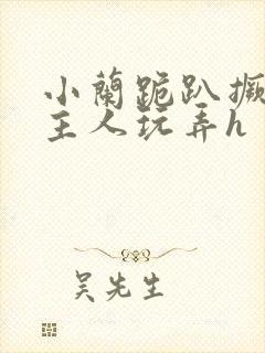 小兰跪趴撅高被主人玩弄h