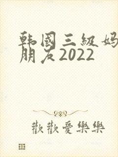 韩国三级妈妈的朋友2022
