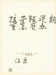 孩子叛逆期太严重怎么办