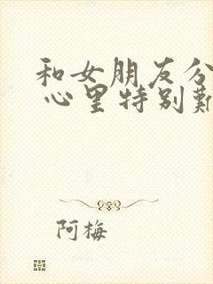 和女朋友分手了 心里特别难受怎么办