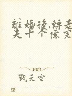 离婚后,转走前夫十个亿完整阅读