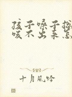 孩子嗓子总有痰咳不出来怎么办