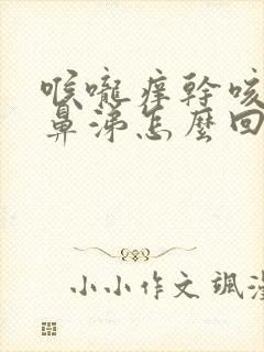 喉咙痒干咳流清鼻涕怎么回事