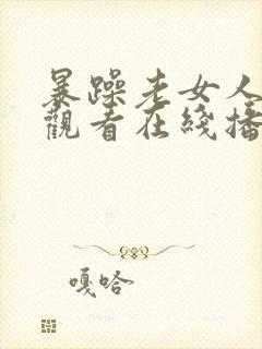 暴躁老女人免费观看在线播放电视剧