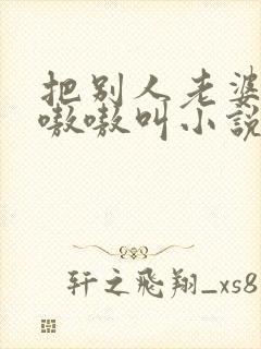 把别人老婆干的嗷嗷叫小说