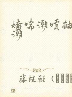 娇喘潮喷抽搐高潮