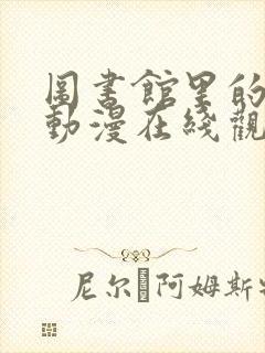 图书馆里的女友动漫在线观看