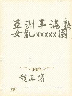 亚洲丰满熟妇熟女乱xxxxx国产