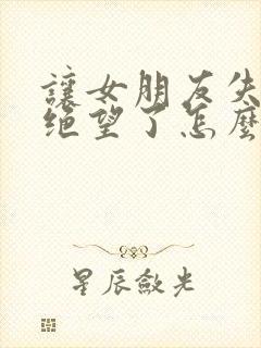 让女朋友失望了绝望了怎么挽回