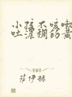 小孩不咳嗽早上吐浓稠的黄痰