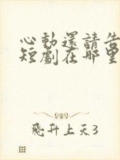 心动还请告诉我短剧在哪里看