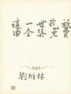 这一世我放你自由全集免费观看