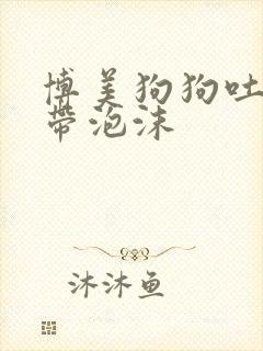 博美狗狗吐黄水带泡沫