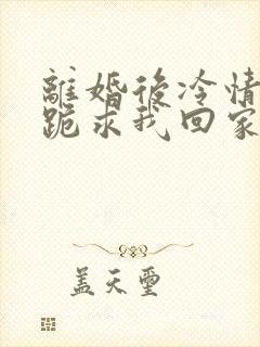 离婚后冷情前夫跪求我回家免费阅读