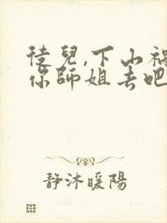 徒儿,下山祸害你师姐去吧完整版