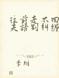 往前走不回头前夫请别纠缠不休短剧