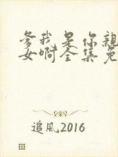 爹我是你亲生闺女啊全集免费播放