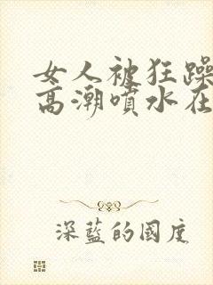 女人被狂躁c到高潮喷水在线看