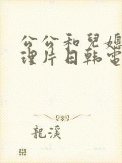 公公和儿媳妇伦理片日韩电影日韩在线观看