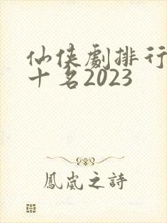 仙侠剧排行榜前十名2023