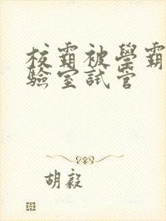 校霸被学霸压实验室试管