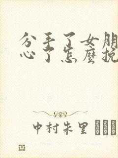 分手了女朋友死心了怎么挽回