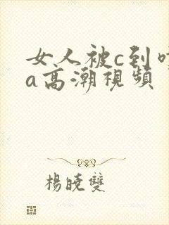 女人被c到喷水a高潮视频