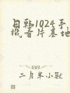 日韩1024手机看片基地