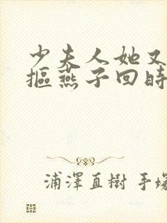 少夫人她又穷又抠燕子回时笔趣阁