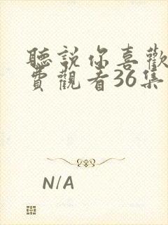 听说你喜欢我免费观看36集