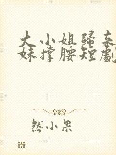 大小姐归来给妹妹撑腰短剧免费观看