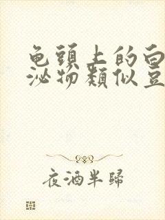 龟头上的白色分泌物类似豆腐渣是什么原因封面