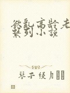 欲乱高龄老女人系列小说