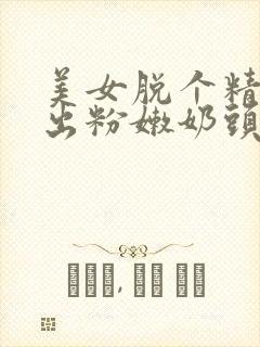 美女脱个精光露出粉嫩奶头免下载