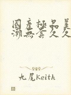 国产极品美女高潮无套久久